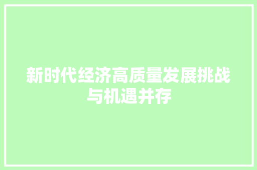 新时代经济高质量发展挑战与机遇并存 新时代经济高质量发展挑战与机遇并存