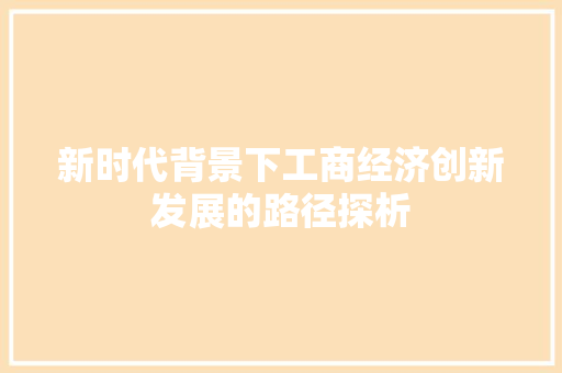 新时代背景下工商经济创新发展的路径探析 新时代背景下工商经济创新发展的路径探析