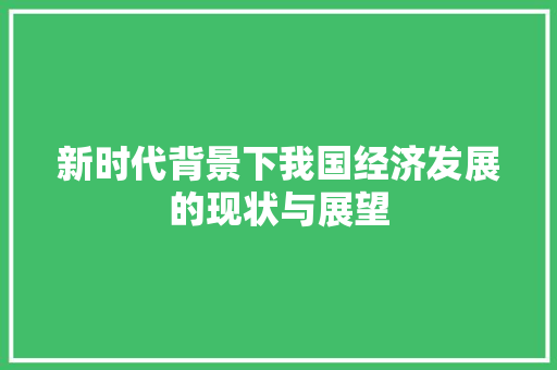 新时代背景下我国经济发展的现状与展望 新时代背景下我国经济发展的现状与展望