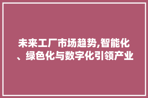 未来工厂市场趋势,智能化、绿色化与数字化引领产业变革_未来工厂市场趋势 未来工厂市场趋势,智能化、绿色化与数字化引领产业变革_未来工厂市场趋势