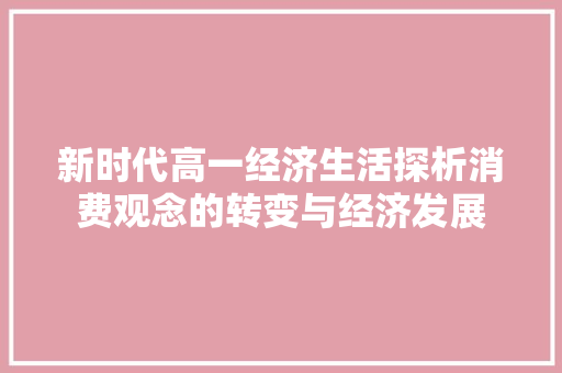 新时代高一经济生活探析消费观念的转变与经济发展 新时代高一经济生活探析消费观念的转变与经济发展