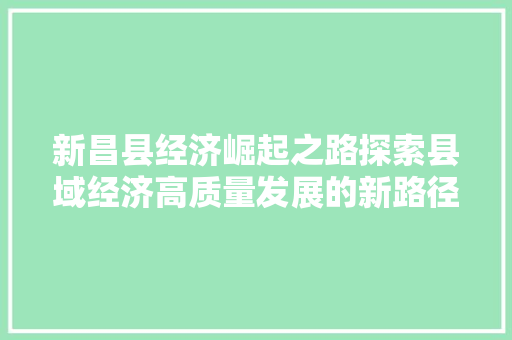 新昌县经济崛起之路探索县域经济高质量发展的新路径 新昌县经济崛起之路探索县域经济高质量发展的新路径