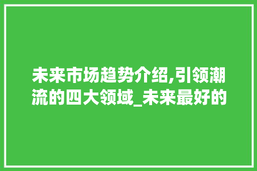 未来市场趋势介绍,引领潮流的四大领域_未来最好的市场趋势是什么