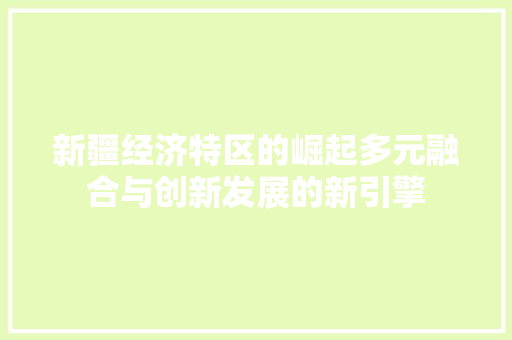 新疆经济特区的崛起多元融合与创新发展的新引擎