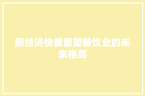 新经济快餐重塑餐饮业的未来格局 新经济快餐重塑餐饮业的未来格局