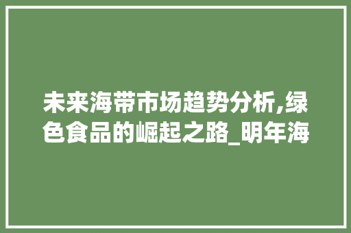 未来海带市场趋势分析,绿色食品的崛起之路_明年海带市场趋势 未来海带市场趋势分析,绿色食品的崛起之路_明年海带市场趋势