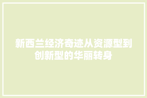 新西兰经济奇迹从资源型到创新型的华丽转身 新西兰经济奇迹从资源型到创新型的华丽转身