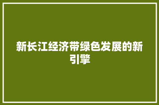 新长江经济带绿色发展的新引擎 新长江经济带绿色发展的新引擎
