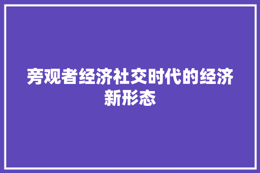 旁观者经济社交时代的经济新形态 旁观者经济社交时代的经济新形态