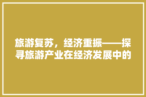旅游复苏,经济重振——探寻旅游产业在经济发展中的关键作用 旅游复苏,经济重振——探寻旅游产业在经济发展中的关键作用