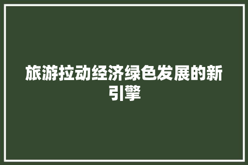 旅游拉动经济绿色发展的新引擎 旅游拉动经济绿色发展的新引擎