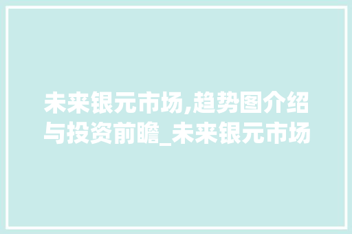 未来银元市场,趋势图介绍与投资前瞻_未来银元市场趋势图 未来银元市场,趋势图介绍与投资前瞻_未来银元市场趋势图