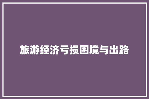 旅游经济亏损困境与出路 旅游经济亏损困境与出路