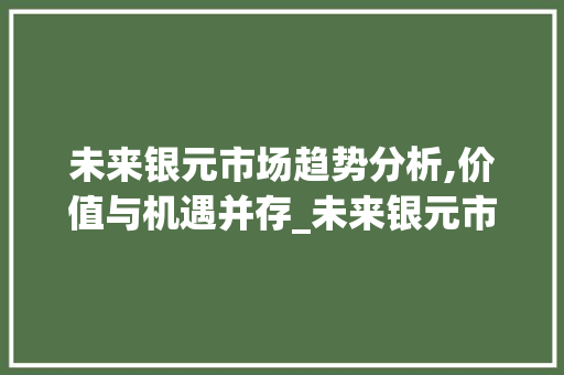 未来银元市场趋势分析,价值与机遇并存_未来银元市场趋势如何 未来银元市场趋势分析,价值与机遇并存_未来银元市场趋势如何