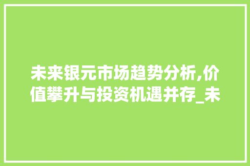 未来银元市场趋势分析,价值攀升与投资机遇并存_未来银元市场趋势分析 未来银元市场趋势分析,价值攀升与投资机遇并存_未来银元市场趋势分析