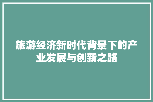 旅游经济新时代背景下的产业发展与创新之路 旅游经济新时代背景下的产业发展与创新之路