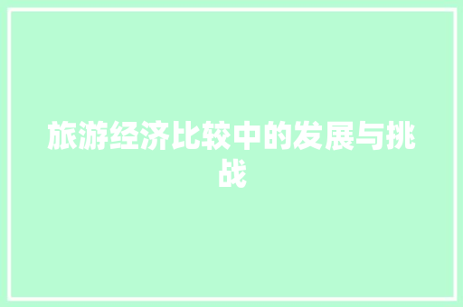 旅游经济比较中的发展与挑战 旅游经济比较中的发展与挑战