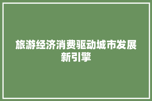 旅游经济消费驱动城市发展新引擎 旅游经济消费驱动城市发展新引擎