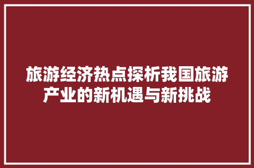 旅游经济热点探析我国旅游产业的新机遇与新挑战 旅游经济热点探析我国旅游产业的新机遇与新挑战