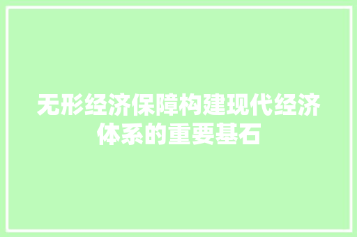 无形经济保障构建现代经济体系的重要基石 无形经济保障构建现代经济体系的重要基石