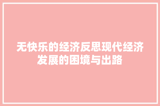 无快乐的经济反思现代经济发展的困境与出路 无快乐的经济反思现代经济发展的困境与出路
