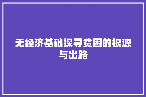 无经济基础探寻贫困的根源与出路 无经济基础探寻贫困的根源与出路