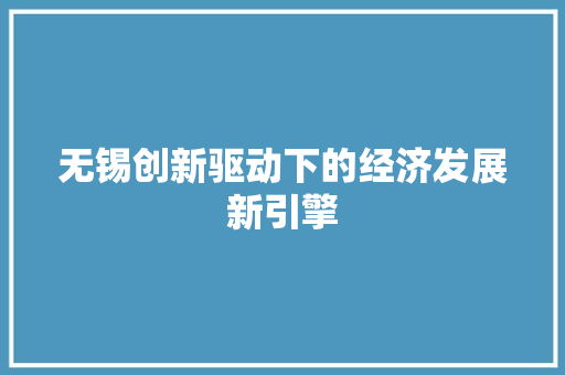无锡创新驱动下的经济发展新引擎 无锡创新驱动下的经济发展新引擎