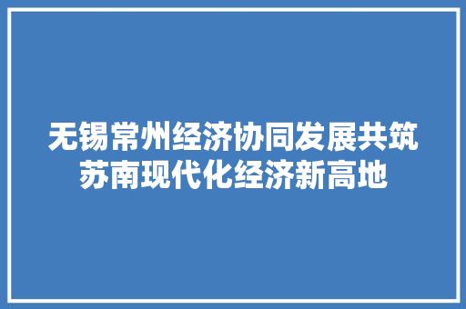 无锡常州经济协同发展共筑苏南现代化经济新高地 无锡常州经济协同发展共筑苏南现代化经济新高地