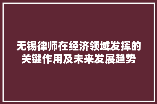 无锡律师在经济领域发挥的关键作用及未来发展趋势 无锡律师在经济领域发挥的关键作用及未来发展趋势
