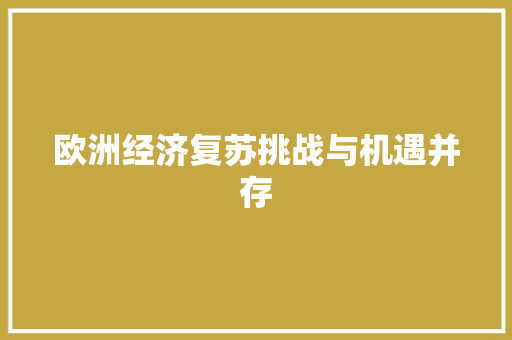 欧洲经济复苏挑战与机遇并存 欧洲经济复苏挑战与机遇并存