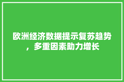 欧洲经济数据提示复苏趋势,多重因素助力增长 欧洲经济数据提示复苏趋势,多重因素助力增长