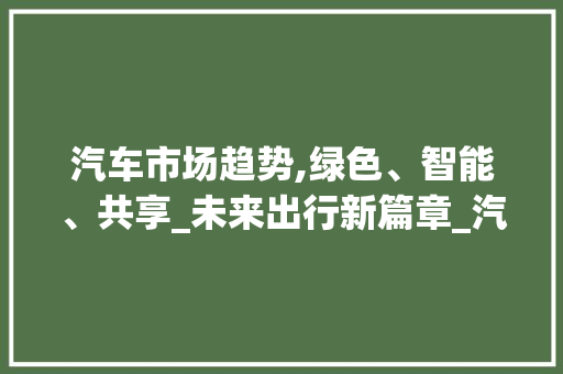 汽车市场趋势,绿色、智能、共享_未来出行新篇章_汽车市场趋势 汽车市场趋势,绿色、智能、共享_未来出行新篇章_汽车市场趋势