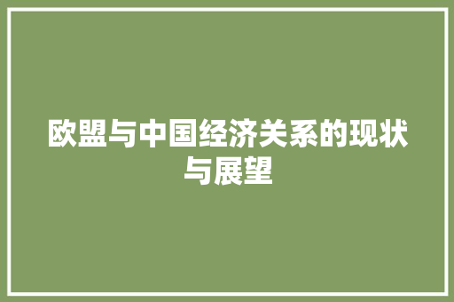 欧盟与中国经济关系的现状与展望 欧盟与中国经济关系的现状与展望