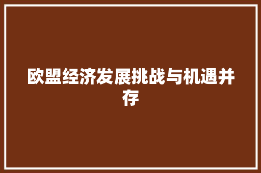 欧盟经济发展挑战与机遇并存 欧盟经济发展挑战与机遇并存