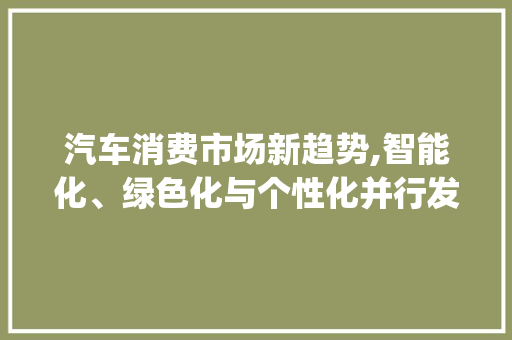 汽车消费市场新趋势,智能化、绿色化与个性化并行发展_汽车消费市场趋势 汽车消费市场新趋势,智能化、绿色化与个性化并行发展_汽车消费市场趋势