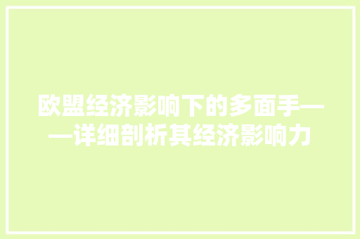 欧盟经济影响下的多面手——详细剖析其经济影响力 欧盟经济影响下的多面手——详细剖析其经济影响力