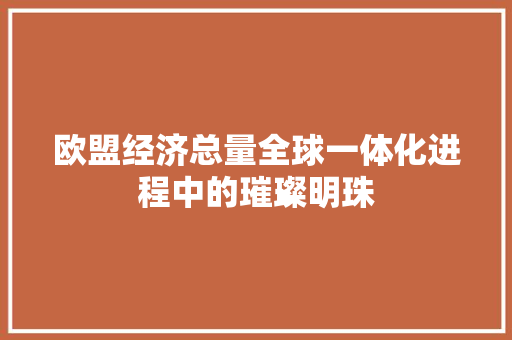 欧盟经济总量全球一体化进程中的璀璨明珠 欧盟经济总量全球一体化进程中的璀璨明珠