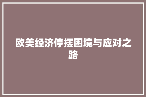 欧美经济停摆困境与应对之路 欧美经济停摆困境与应对之路