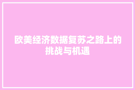 欧美经济数据复苏之路上的挑战与机遇 欧美经济数据复苏之路上的挑战与机遇