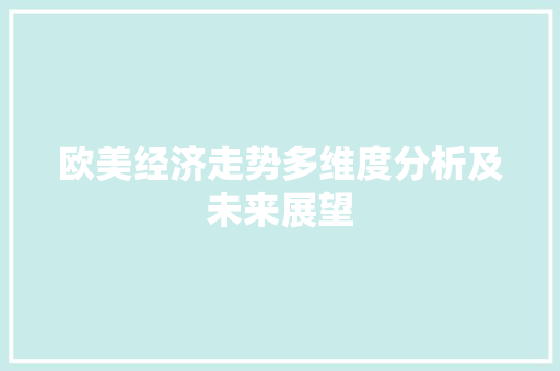 欧美经济走势多维度分析及未来展望 欧美经济走势多维度分析及未来展望
