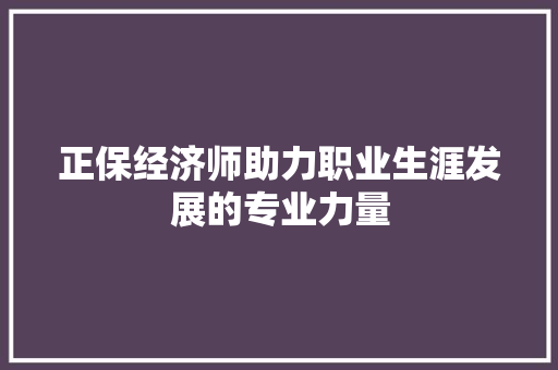 正保经济师助力职业生涯发展的专业力量 正保经济师助力职业生涯发展的专业力量
