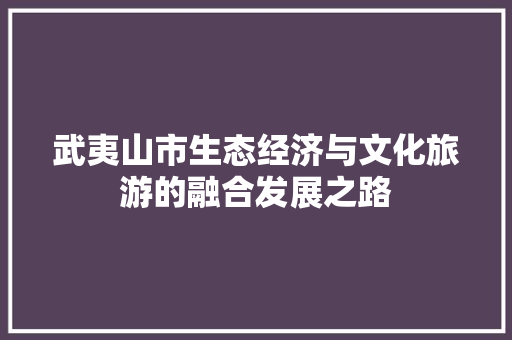 武夷山市生态经济与文化旅游的融合发展之路 武夷山市生态经济与文化旅游的融合发展之路
