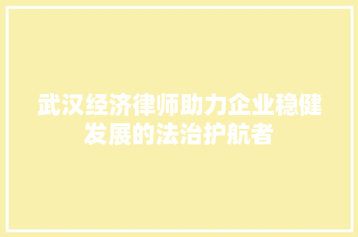 武汉经济律师助力企业稳健发展的法治护航者