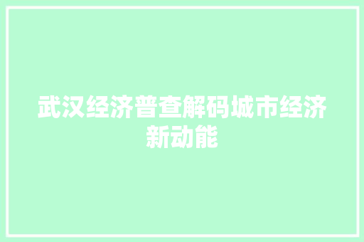 武汉经济普查解码城市经济新动能 武汉经济普查解码城市经济新动能