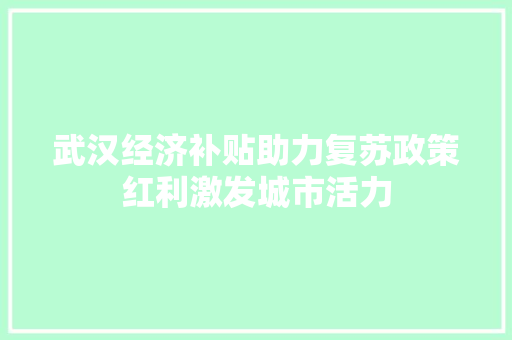 武汉经济补贴助力复苏政策红利激发城市活力 武汉经济补贴助力复苏政策红利激发城市活力