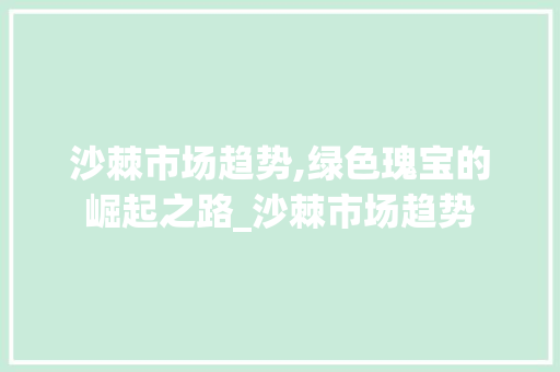 沙棘市场趋势,绿色瑰宝的崛起之路_沙棘市场趋势 沙棘市场趋势,绿色瑰宝的崛起之路_沙棘市场趋势