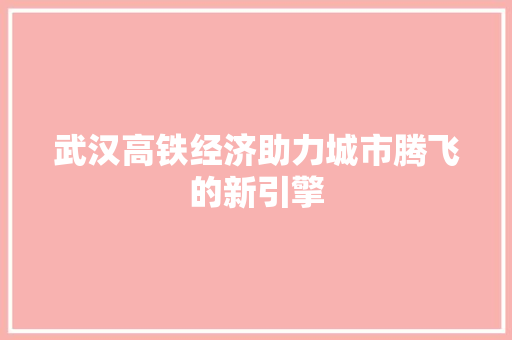 武汉高铁经济助力城市腾飞的新引擎 武汉高铁经济助力城市腾飞的新引擎
