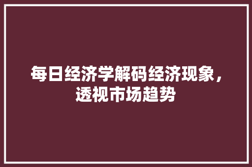 每日经济学解码经济现象,透视市场趋势 每日经济学解码经济现象,透视市场趋势