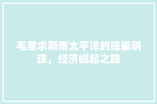 毛里求斯南太平洋的璀璨明珠，经济崛起之路