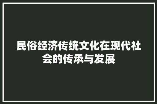 民俗经济传统文化在现代社会的传承与发展 民俗经济传统文化在现代社会的传承与发展